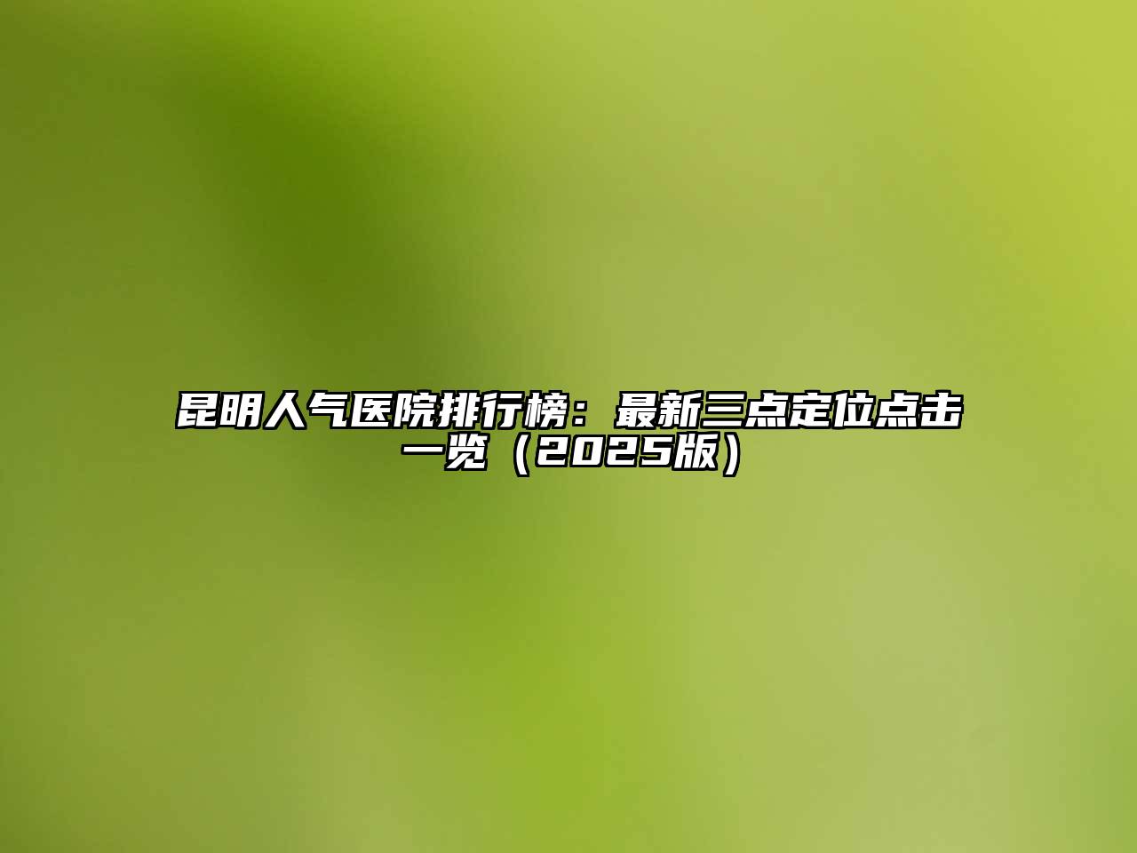 昆明人气医院排行榜：最新三点定位点击一览（2025版）