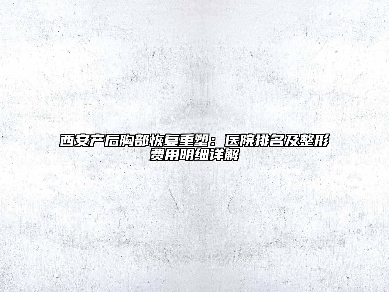 西安产后胸部恢复重塑：医院排名及整形费用明细详解