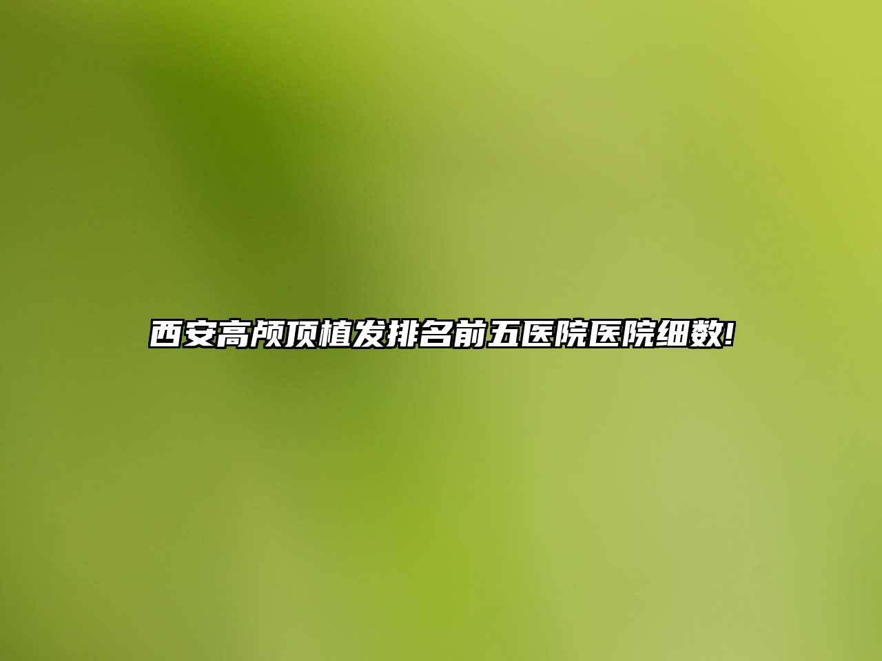 西安高颅顶植发排名前五医院医院细数!