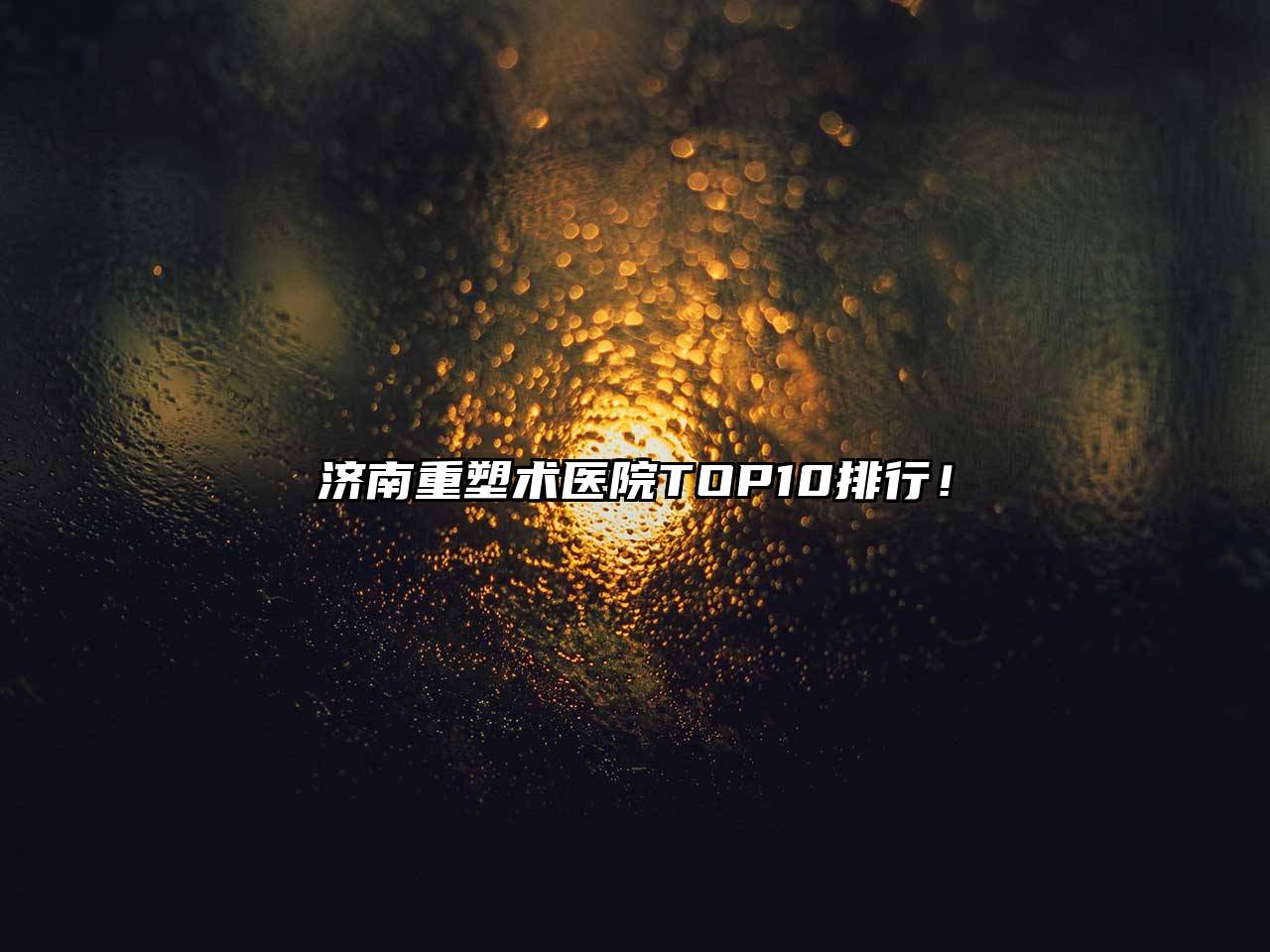 济南重塑术医院TOP10排行！