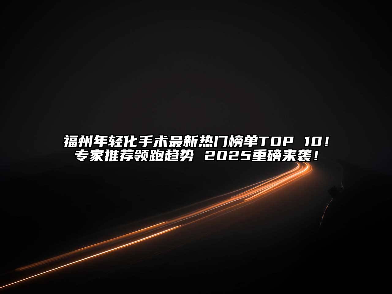 福州年轻化手术最新热门榜单TOP 10！专家推荐领跑趋势 2025重磅来袭！