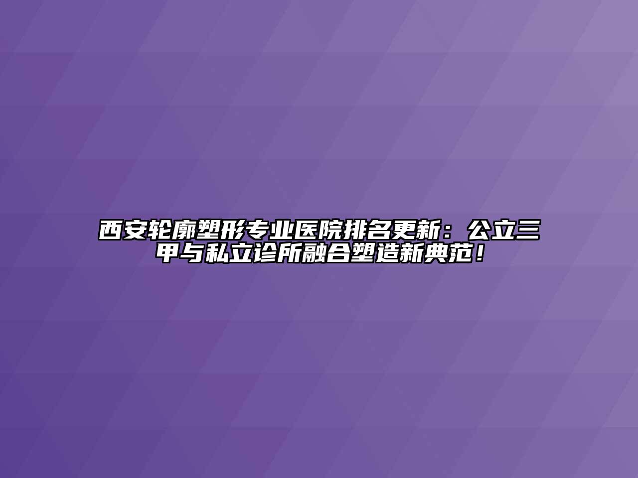 西安轮廓塑形专业医院排名更新：公立三甲与私立诊所融合塑造新典范！