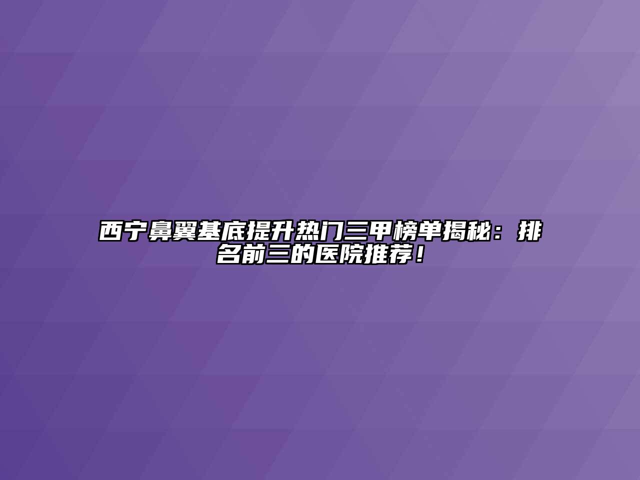 西宁鼻翼基底提升热门三甲榜单揭秘：排名前三的医院推荐！