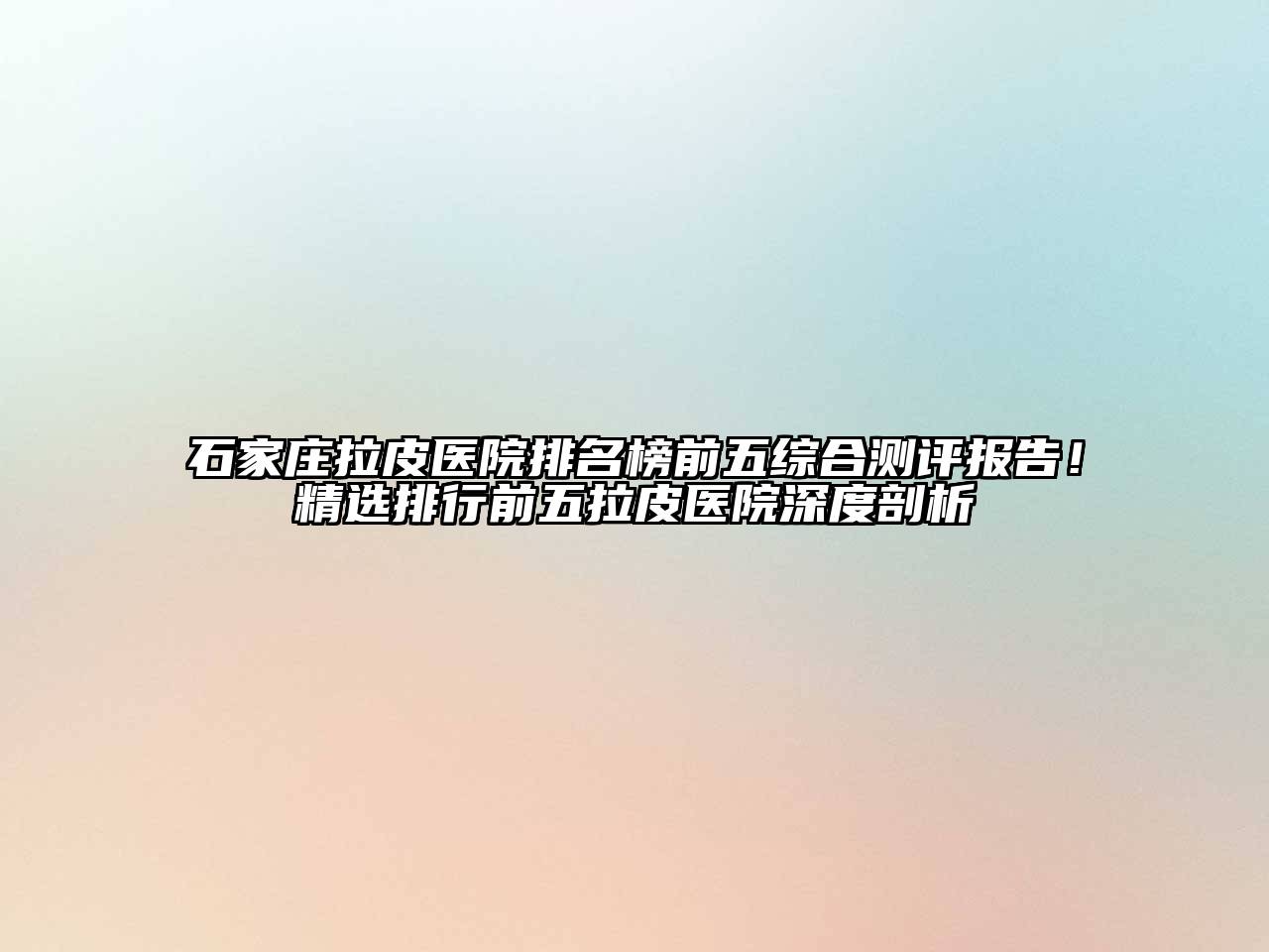 石家庄拉皮医院排名榜前五综合测评报告！精选排行前五拉皮医院深度剖析