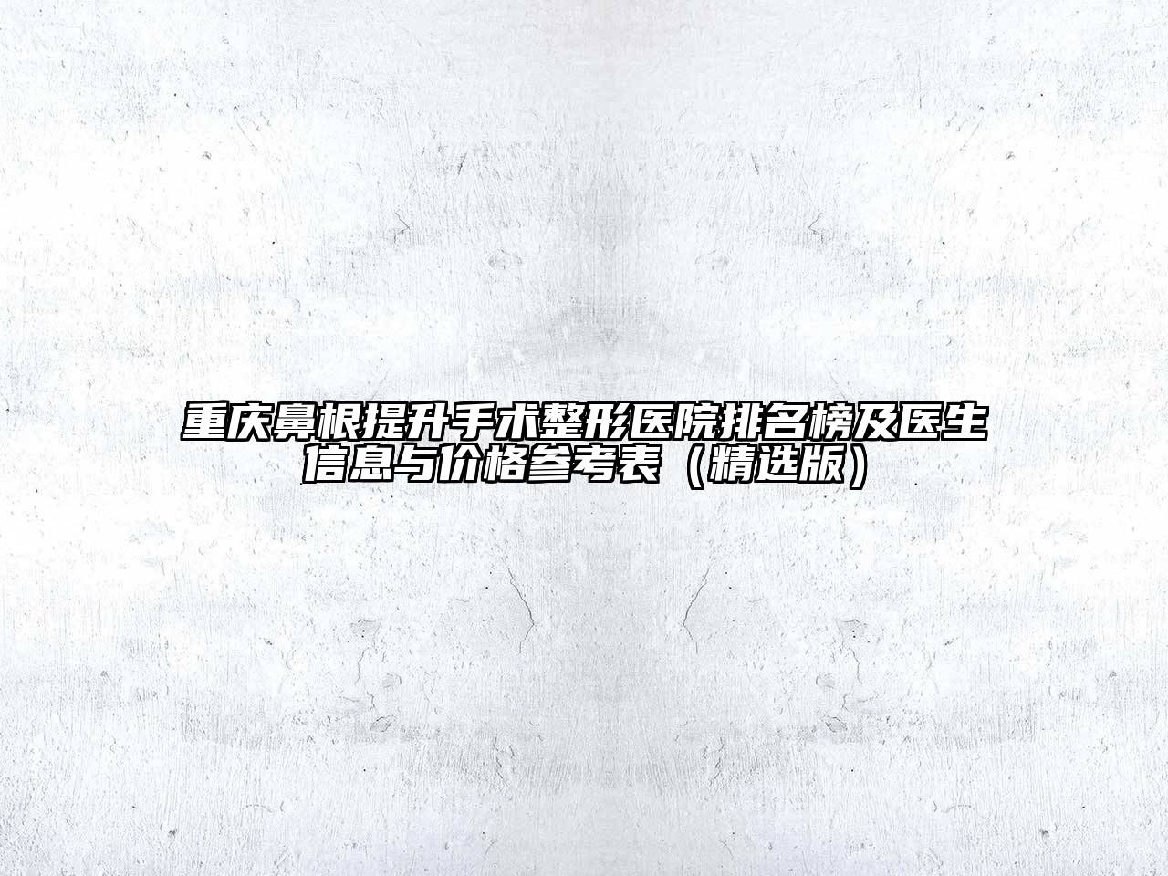 重庆鼻根提升手术整形医院排名榜及医生信息与价格参考表（精选版）