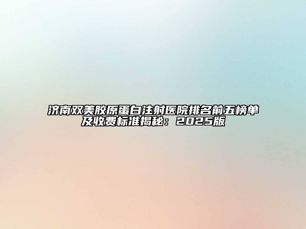 济南双美胶原蛋白注射医院排名前五榜单及收费标准揭秘：2025版