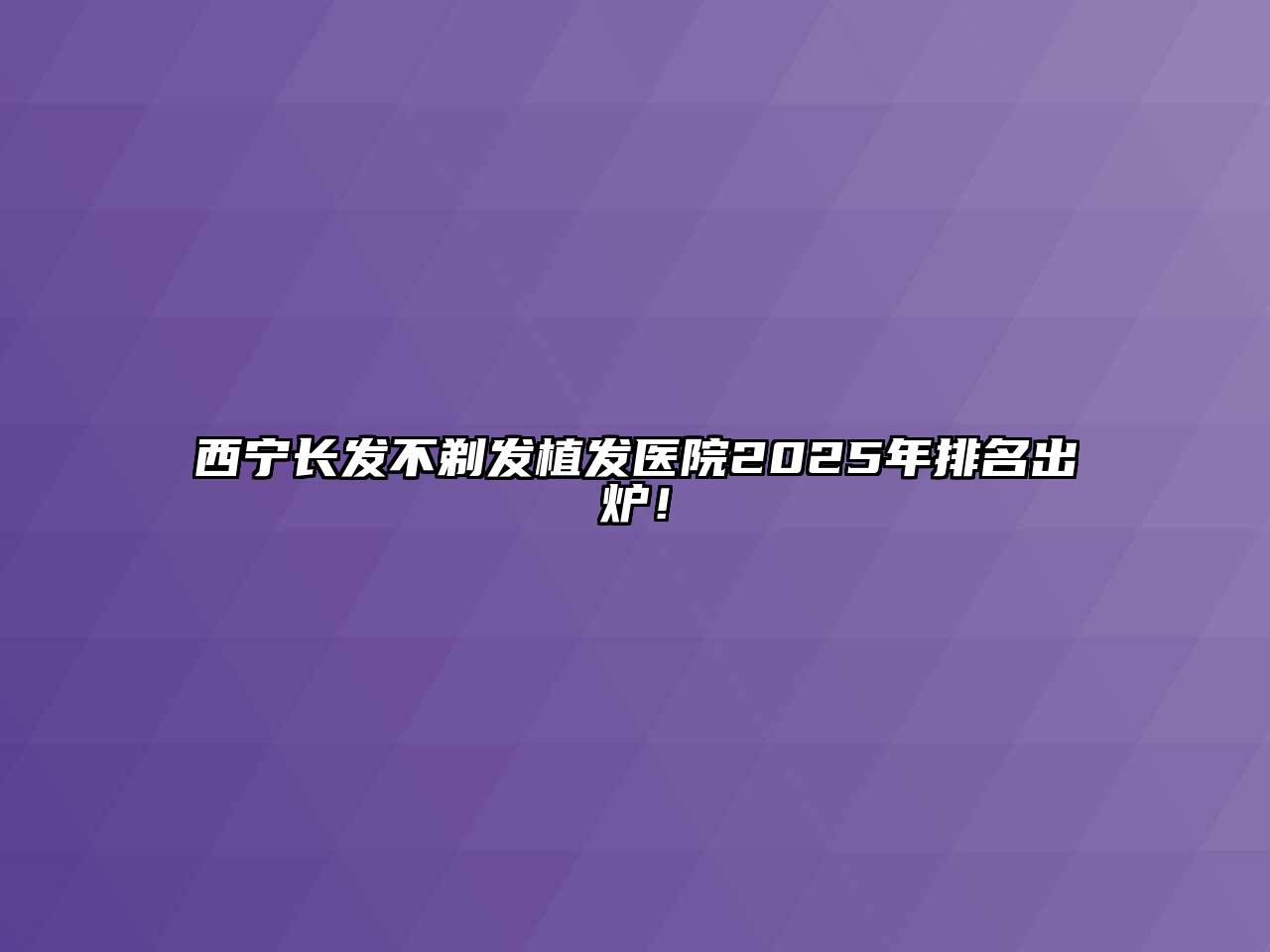 西宁长发不剃发植发医院2025年排名出炉！