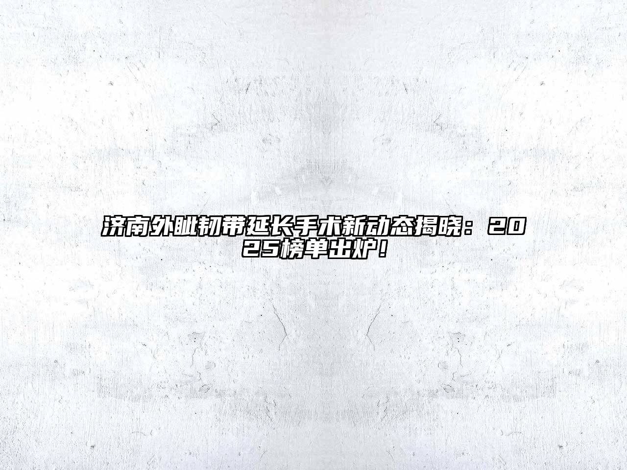 济南外眦韧带延长手术新动态揭晓：2025榜单出炉！