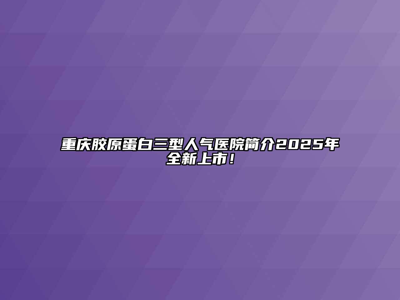 重庆胶原蛋白三型人气医院简介2025年全新上市！