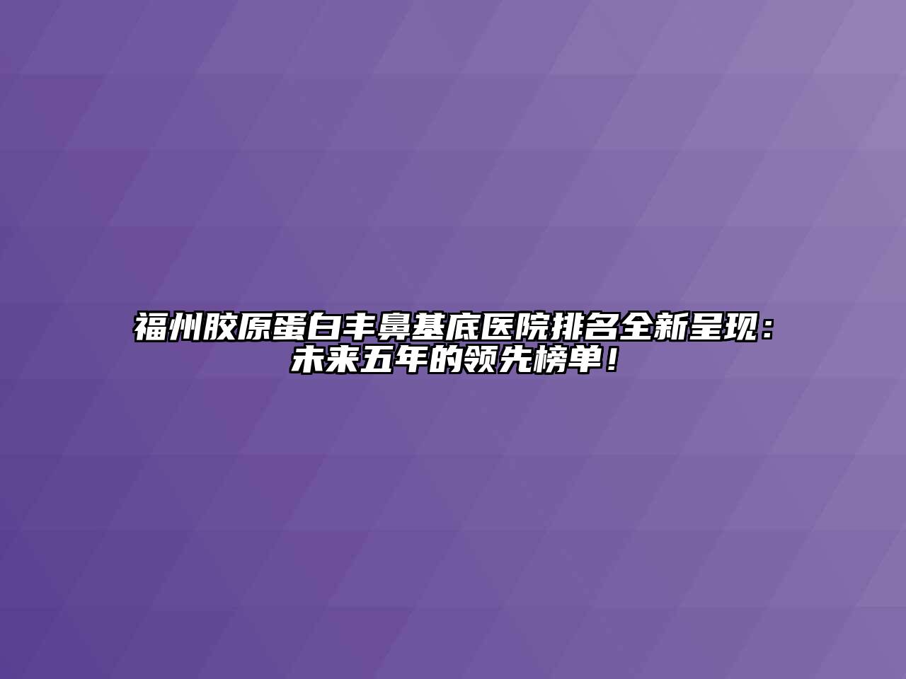 福州胶原蛋白丰鼻基底医院排名全新呈现：未来五年的领先榜单！