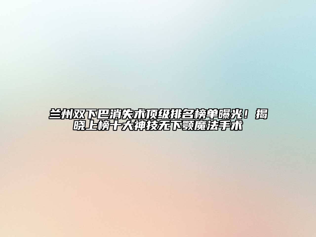 兰州双下巴消失术顶级排名榜单曝光！揭晓上榜十大神技无下颚魔法手术