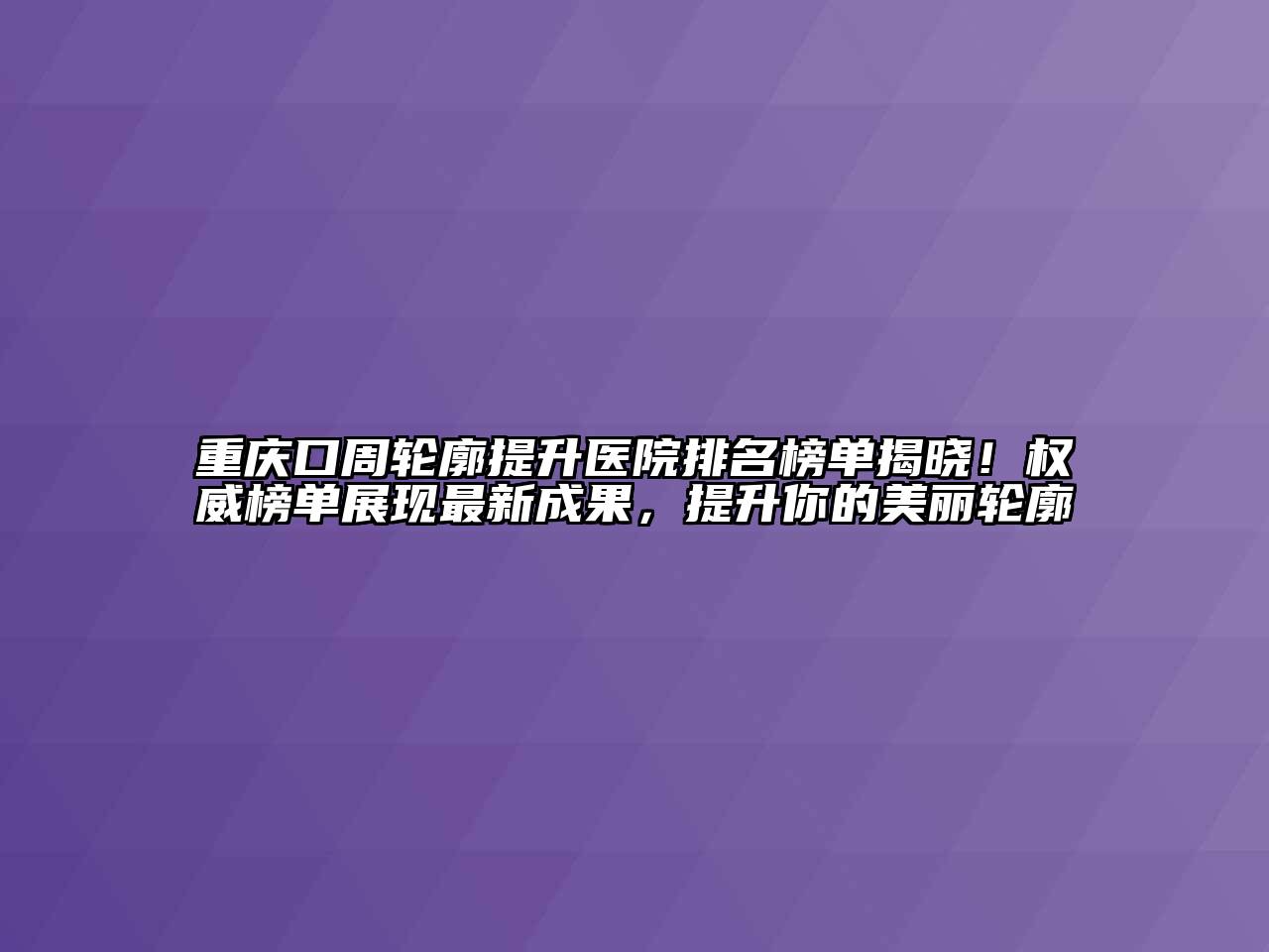 重庆口周轮廓提升医院排名榜单揭晓！权威榜单展现最新成果，提升你的美丽轮廓