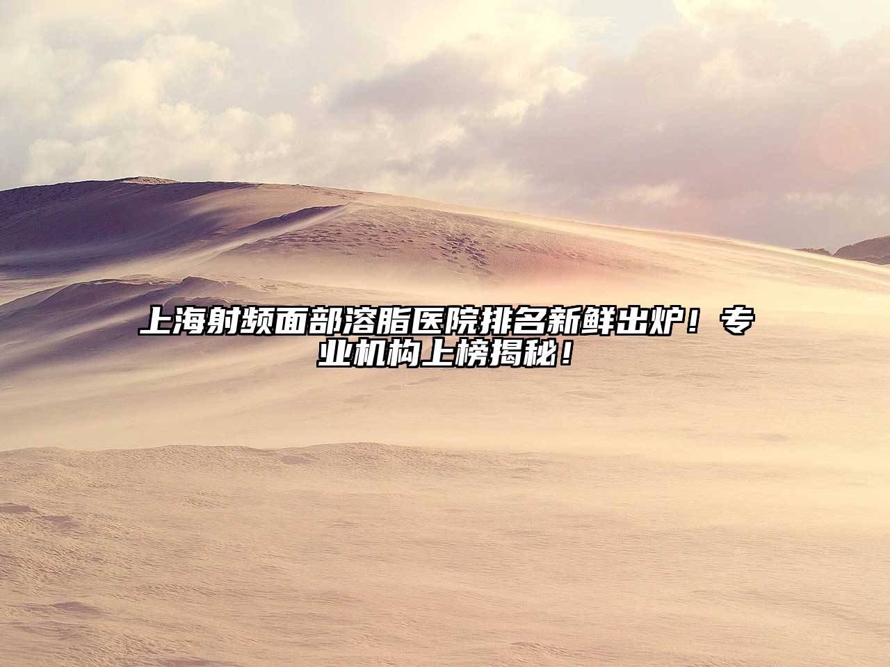 上海射频面部溶脂医院排名新鲜出炉！专业机构上榜揭秘！