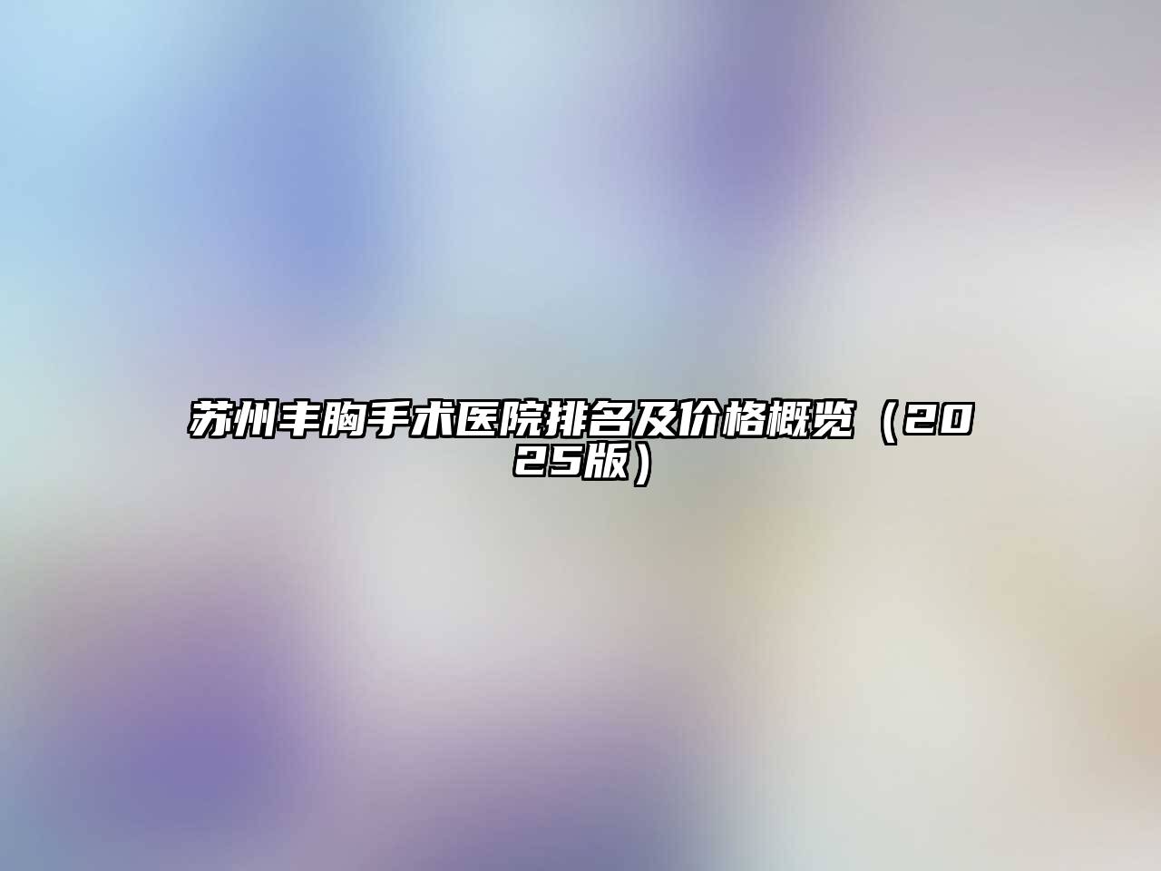 苏州丰胸手术医院排名及价格概览（2025版）