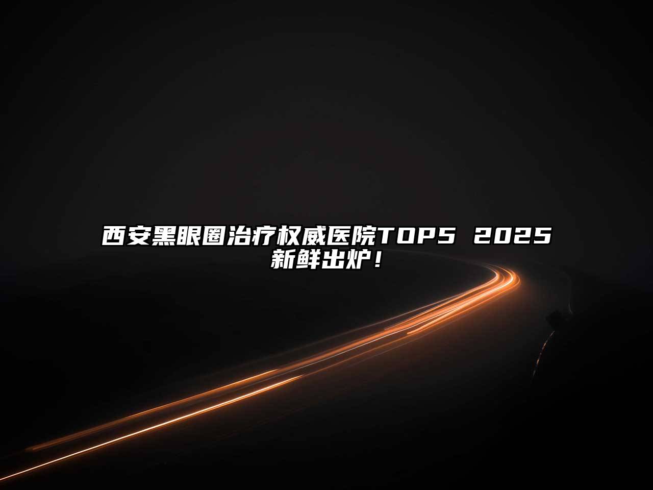 西安黑眼圈治疗权威医院TOP5 2025新鲜出炉！