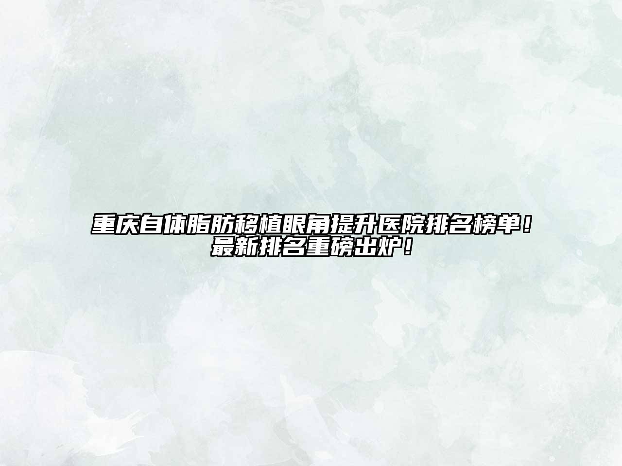 重庆自体脂肪移植眼角提升医院排名榜单！最新排名重磅出炉！