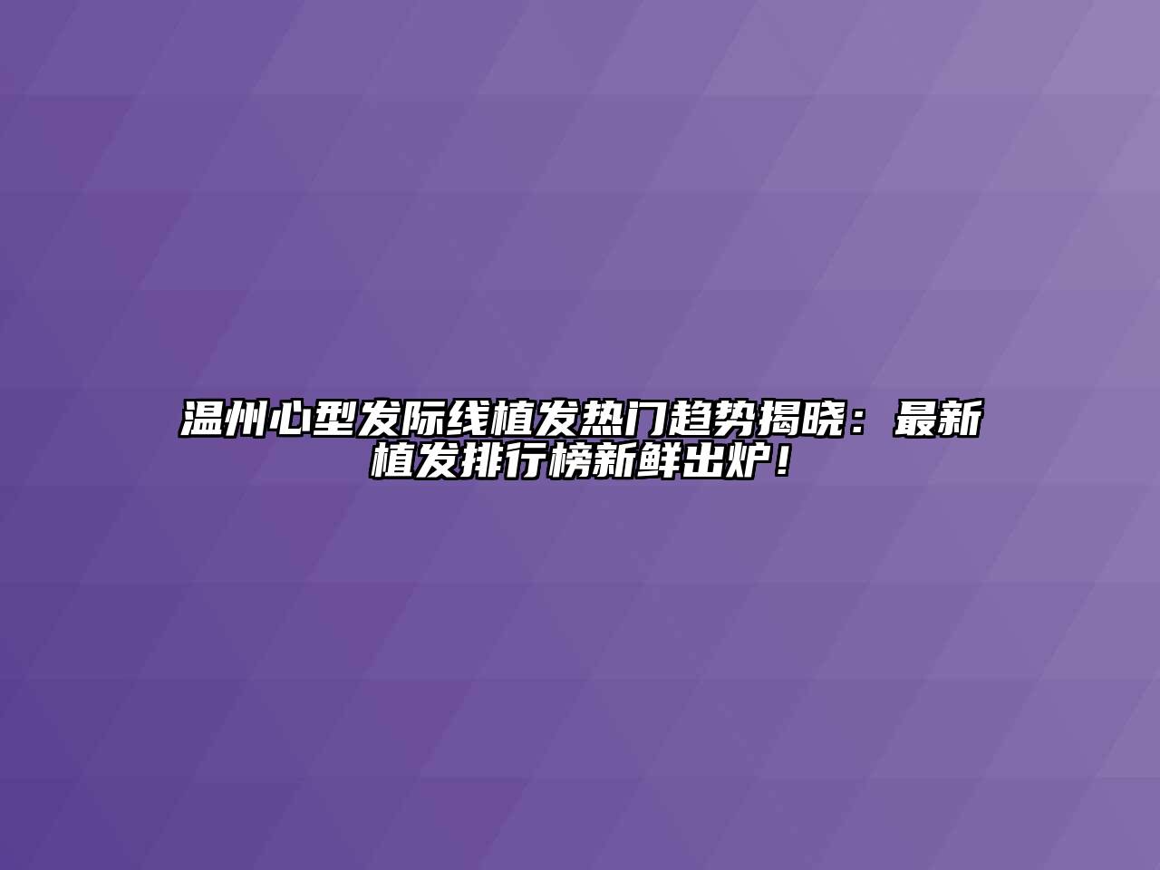 温州心型发际线植发热门趋势揭晓：最新植发排行榜新鲜出炉！