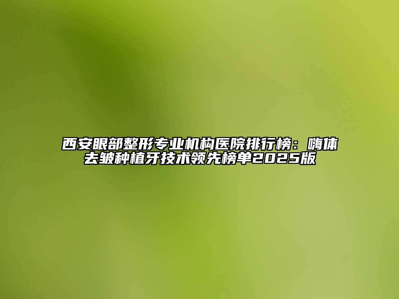 西安眼部整形专业机构医院排行榜：嗨体去皱种植牙技术领先榜单2025版