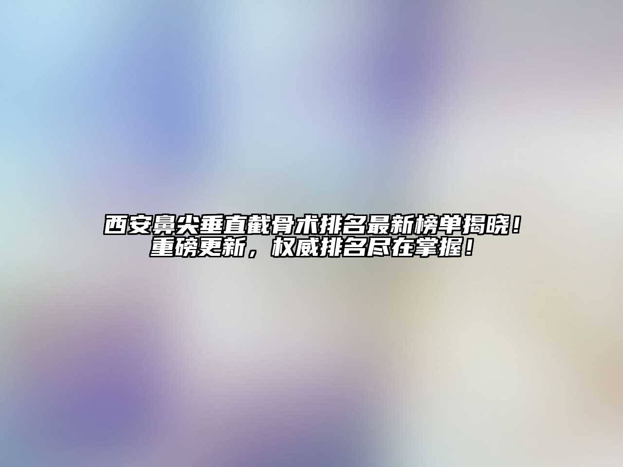 西安鼻尖垂直截骨术排名最新榜单揭晓！重磅更新，权威排名尽在掌握！