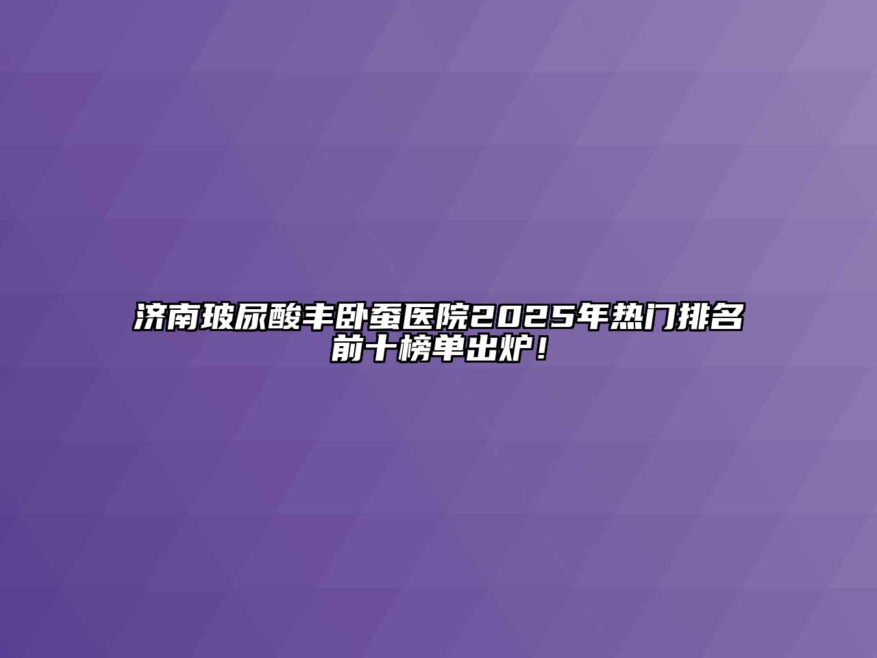 济南玻尿酸丰卧蚕医院2025年热门排名前十榜单出炉！