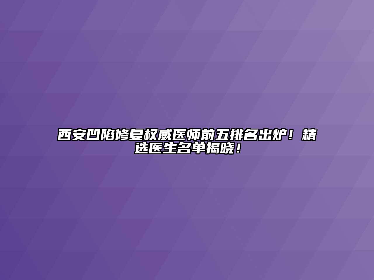 西安凹陷修复权威医师前五排名出炉！精选医生名单揭晓！