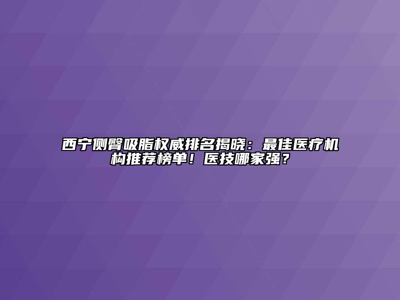 西宁侧臀吸脂权威排名揭晓：最佳医疗机构推荐榜单！医技哪家强？