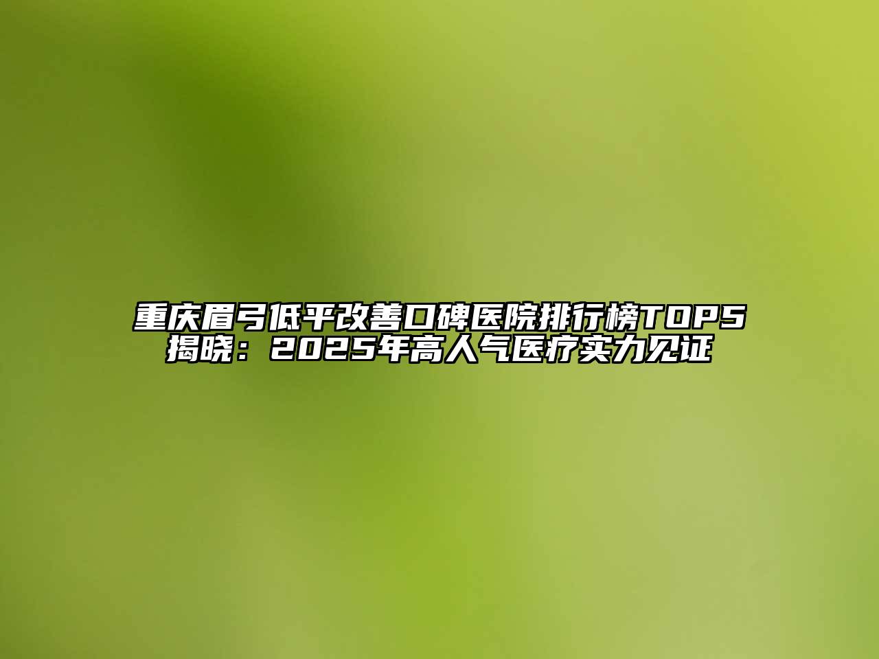 重庆眉弓低平改善口碑医院排行榜TOP5揭晓：2025年高人气医疗实力见证