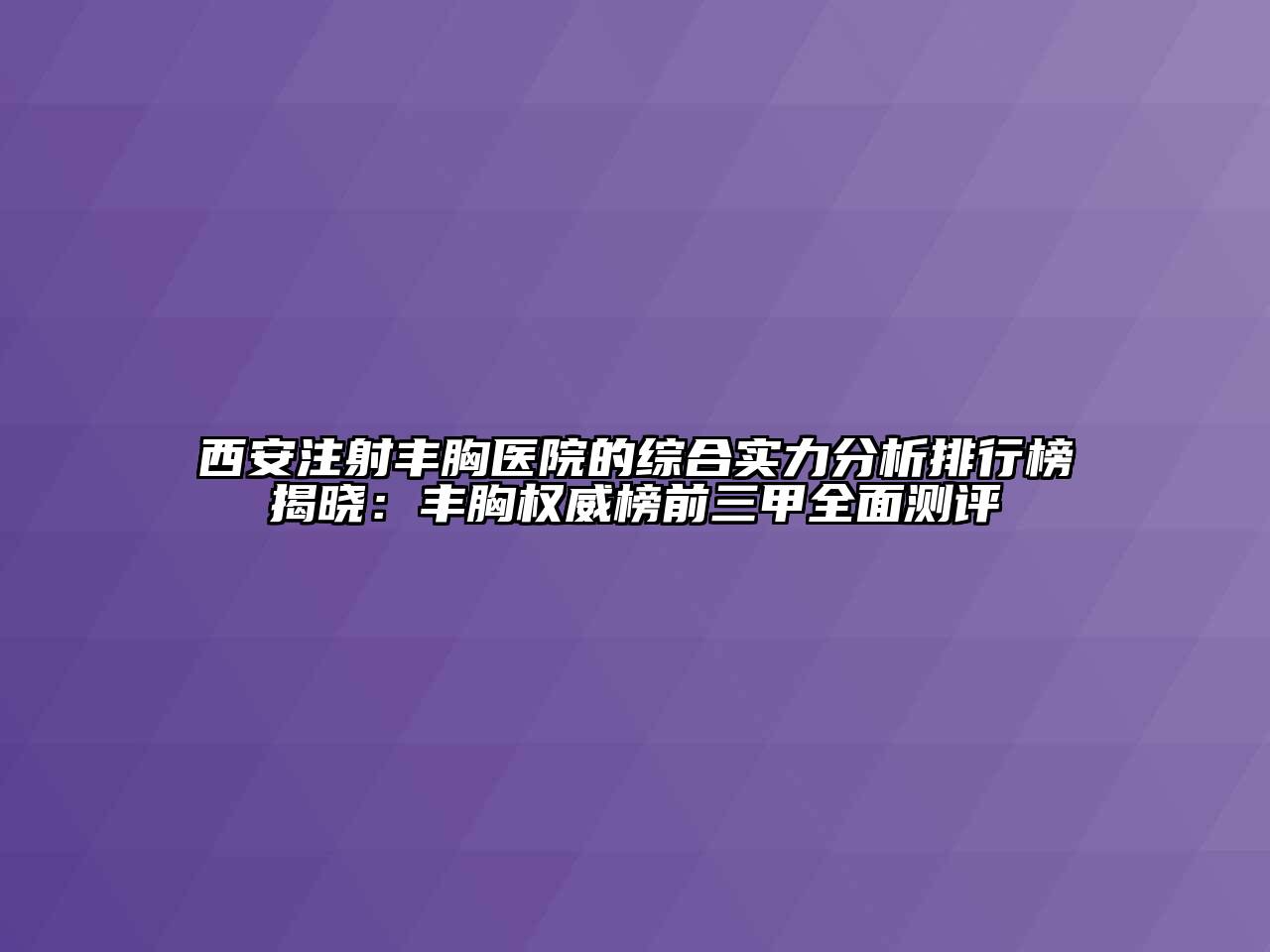 西安注射丰胸医院的综合实力分析排行榜揭晓：丰胸权威榜前三甲全面测评