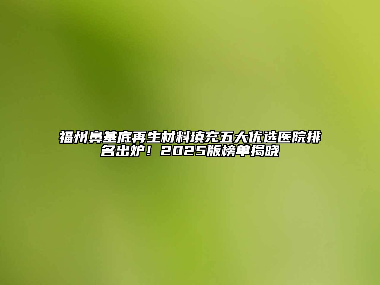 福州鼻基底再生材料填充五大优选医院排名出炉！2025版榜单揭晓