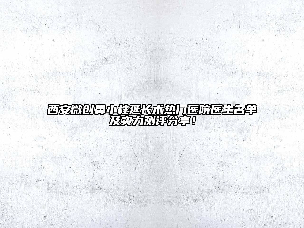 西安微创鼻小柱延长术热门医院医生名单及实力测评分享！