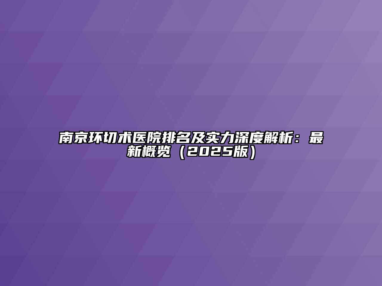 南京环切术医院排名及实力深度解析：最新概览（2025版）