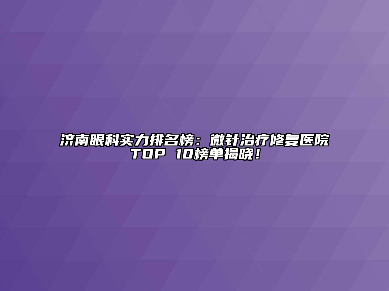 济南眼科实力排名榜：微针治疗修复医院TOP 10榜单揭晓！