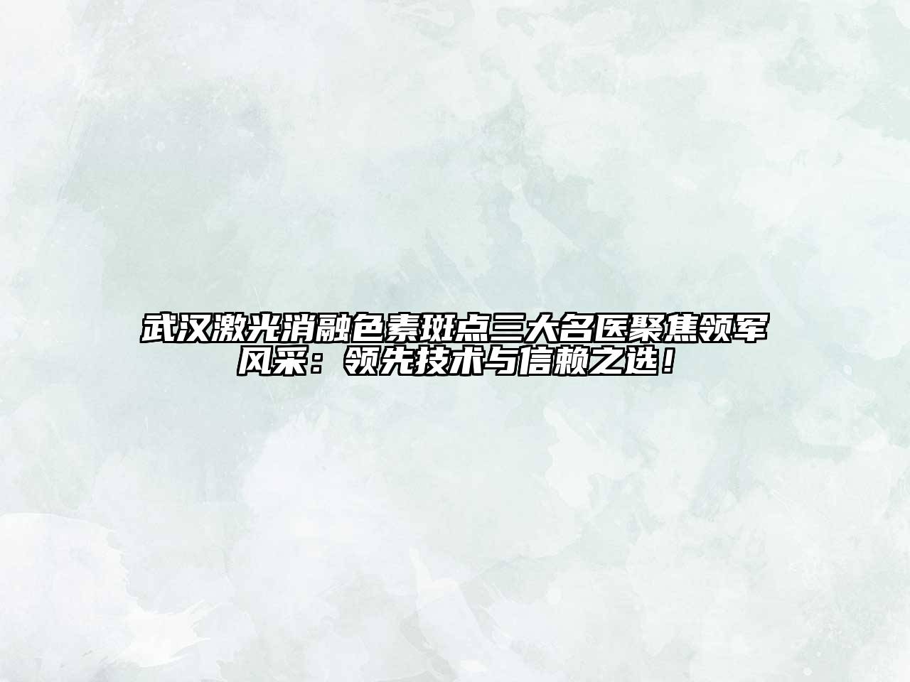 武汉激光消融色素斑点三大名医聚焦领军风采：领先技术与信赖之选！