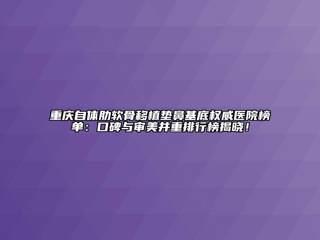 重庆自体肋软骨移植垫鼻基底权威医院榜单：口碑与审美并重排行榜揭晓！