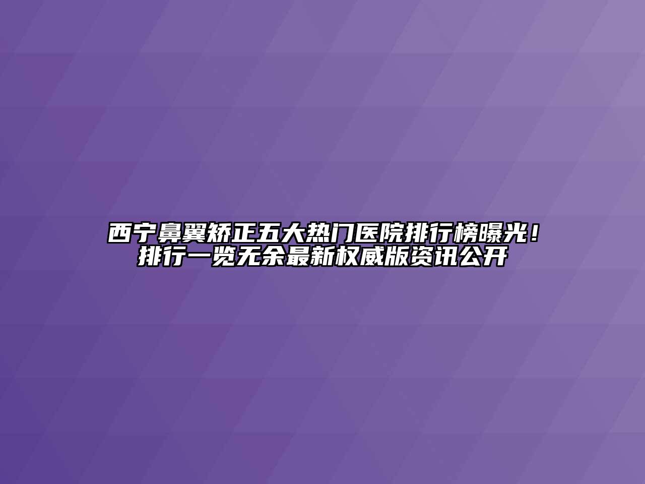 西宁鼻翼矫正五大热门医院排行榜曝光！排行一览无余最新权威版资讯公开