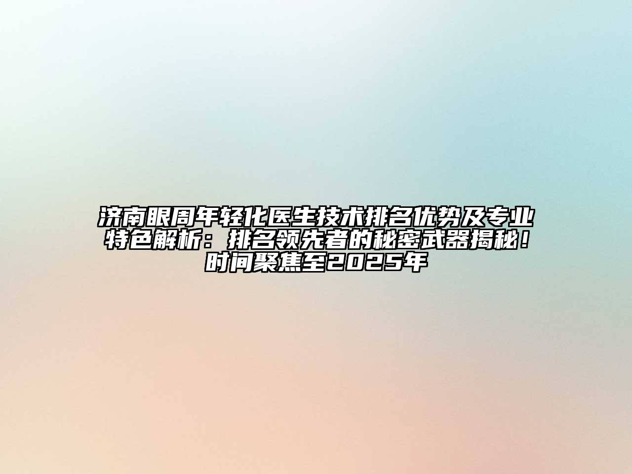 济南眼周年轻化医生技术排名优势及专业特色解析：排名领先者的秘密武器揭秘！时间聚焦至2025年