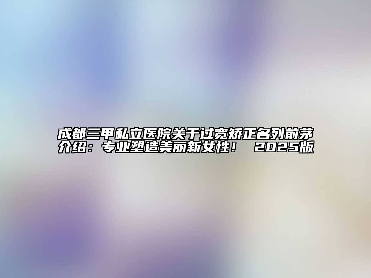 成都三甲私立医院关于过宽矫正名列前茅介绍：专业塑造美丽新女性！ 2025版