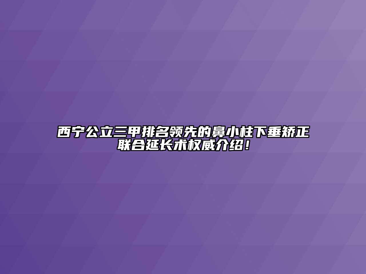 西宁公立三甲排名领先的鼻小柱下垂矫正联合延长术权威介绍！