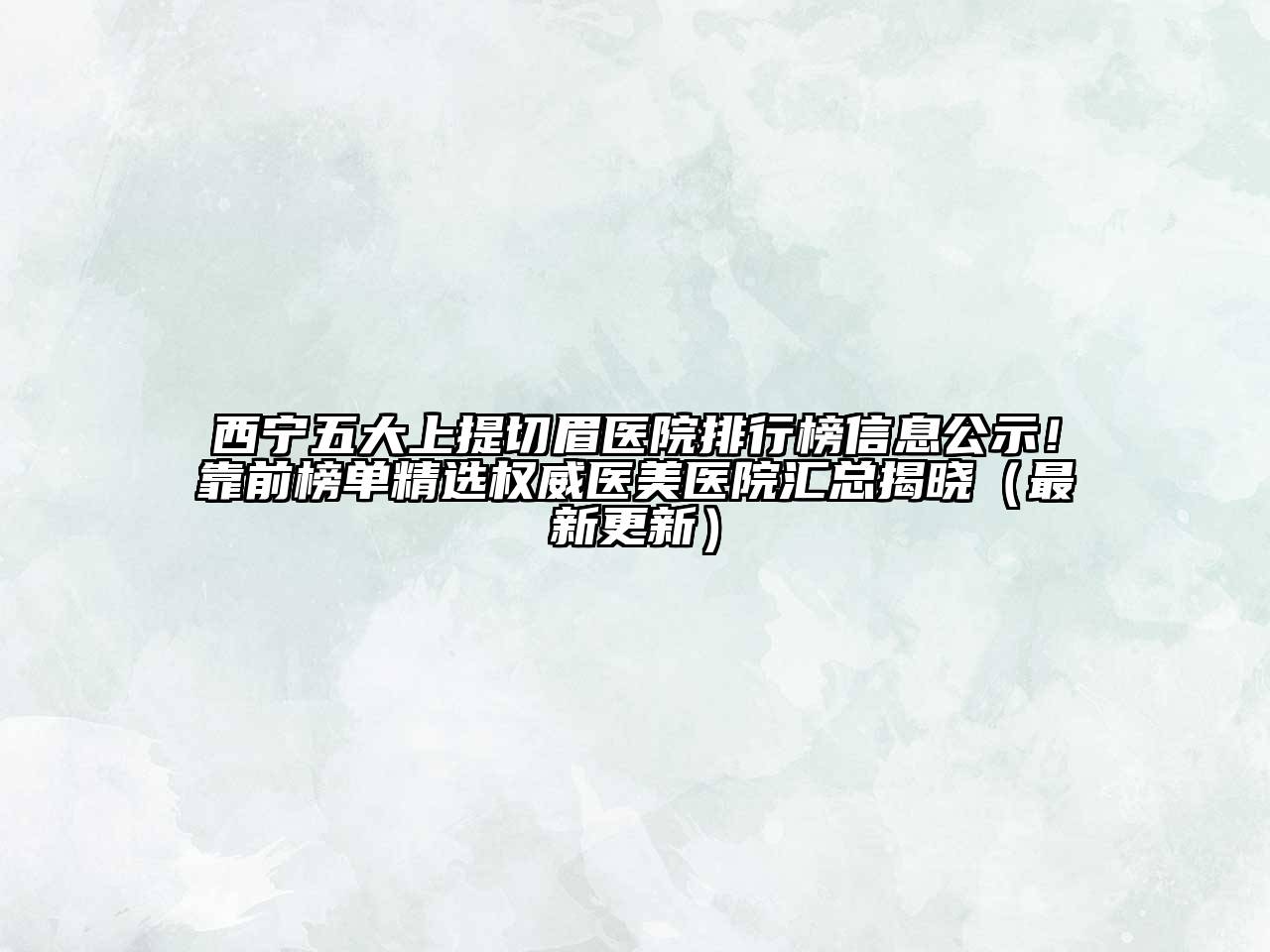 西宁五大上提切眉医院排行榜信息公示！靠前榜单精选权威医美医院汇总揭晓（最新更新）