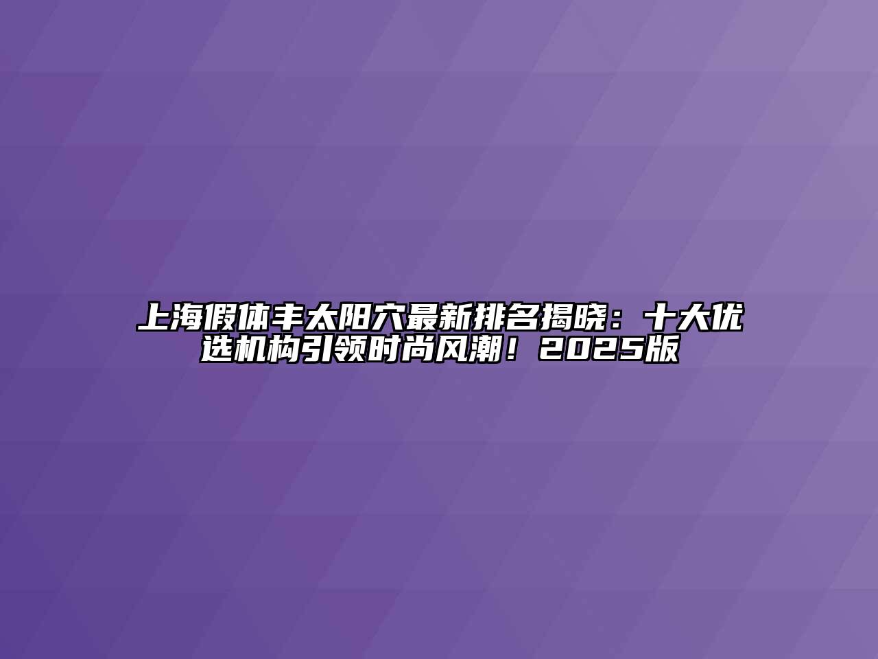 上海假体丰太阳穴最新排名揭晓：十大优选机构引领时尚风潮！2025版