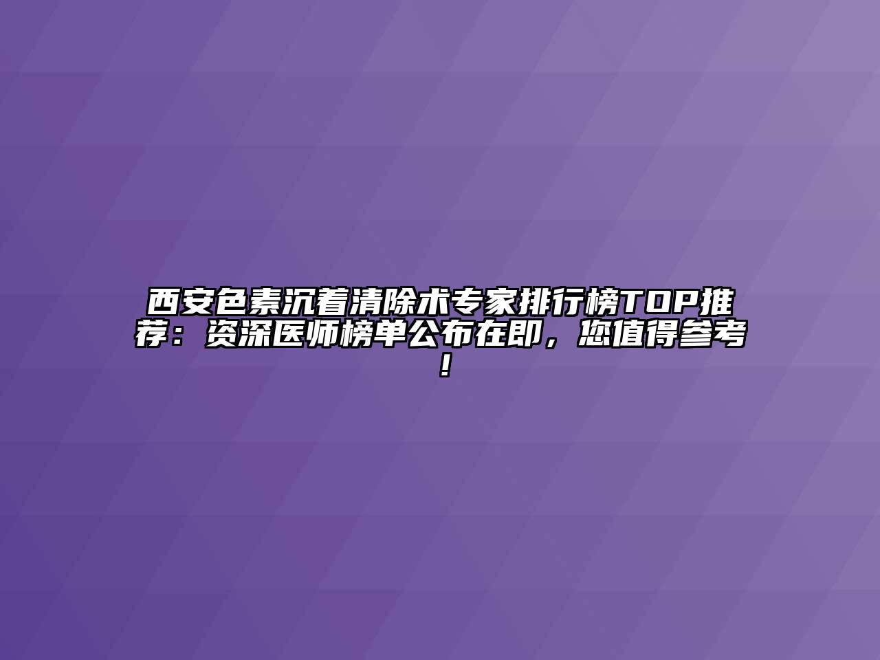 西安色素沉着清除术专家排行榜TOP推荐：资深医师榜单公布在即，您值得参考！