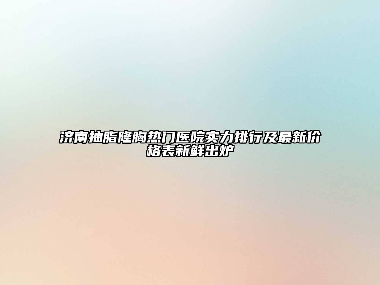 济南抽脂隆胸热门医院实力排行及最新价格表新鲜出炉