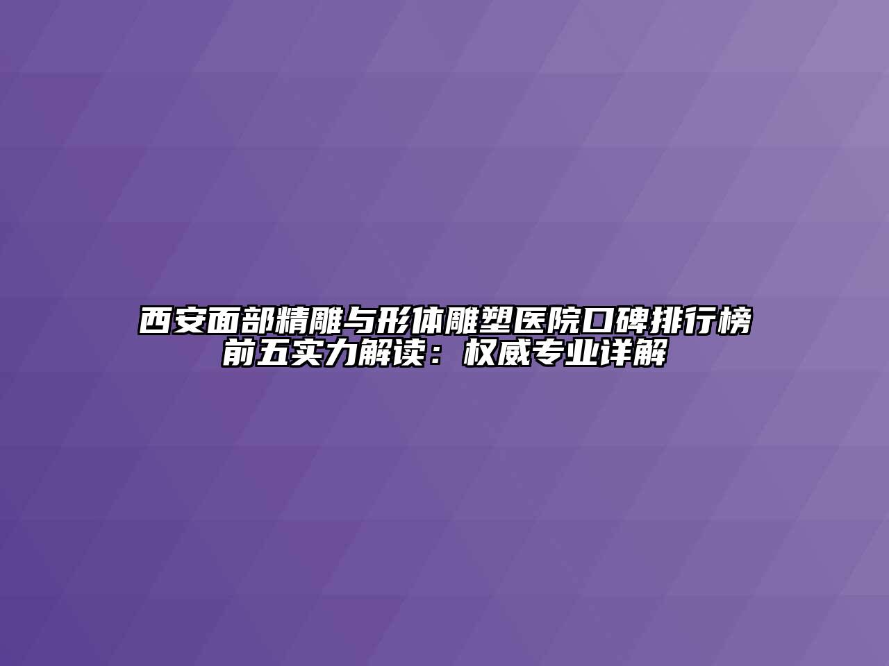 西安面部精雕与形体雕塑医院口碑排行榜前五实力解读：权威专业详解