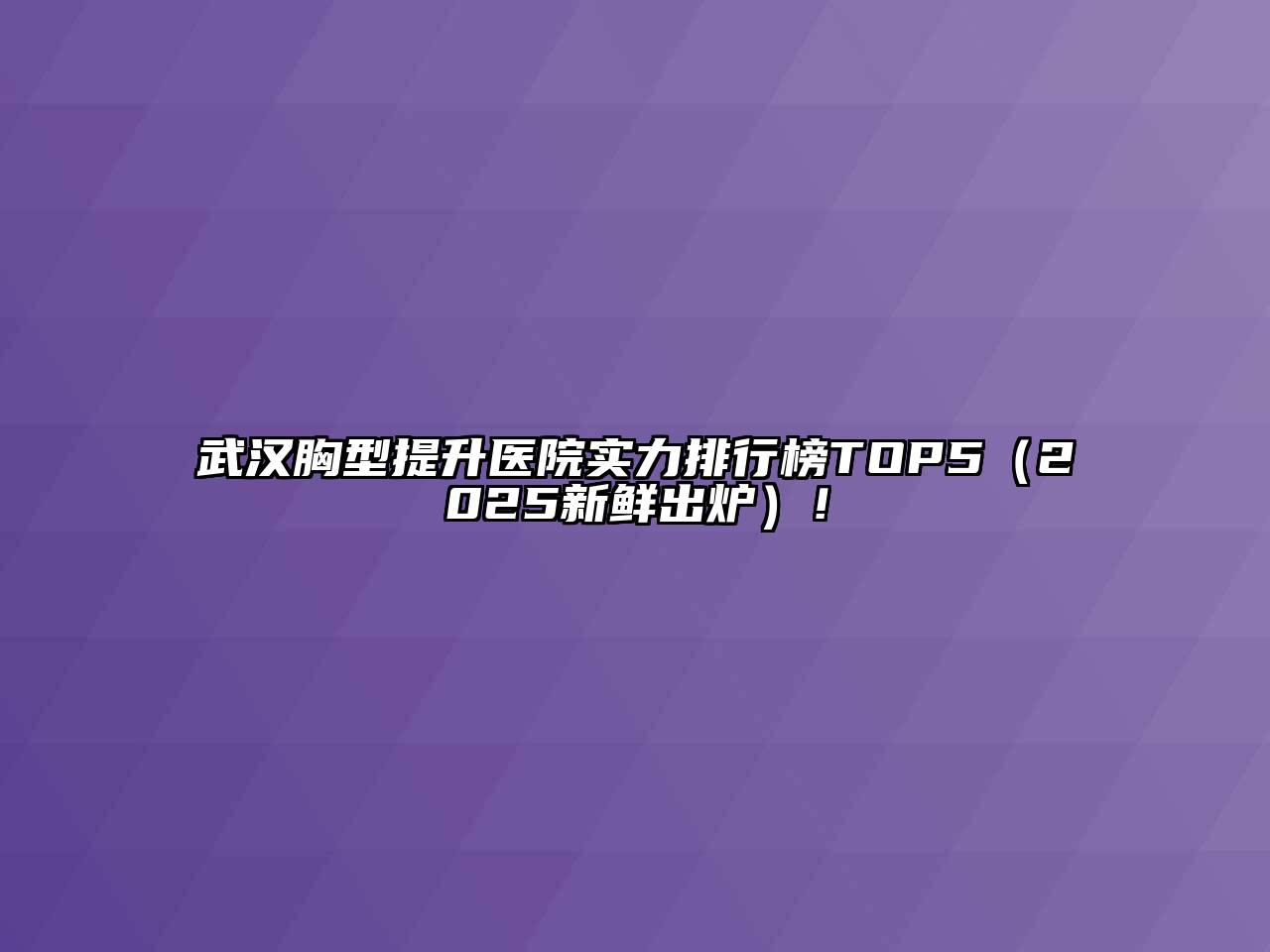 武汉胸型提升医院实力排行榜TOP5（2025新鲜出炉）！