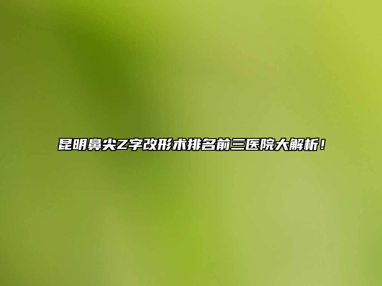 昆明鼻尖Z字改形术排名前三医院大解析！