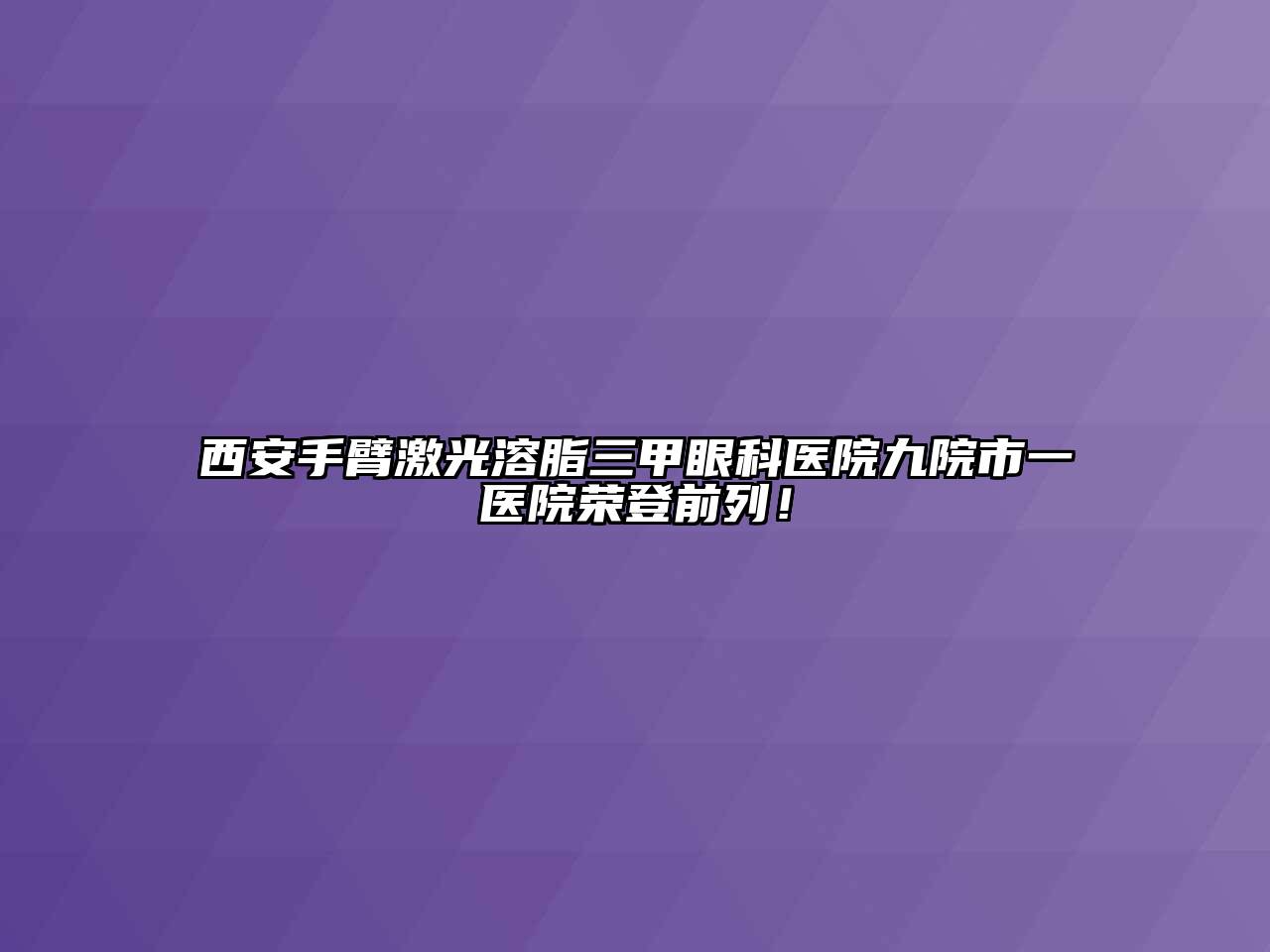 西安手臂激光溶脂三甲眼科医院九院市一医院荣登前列！