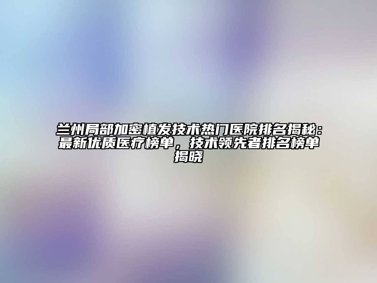 兰州局部加密植发技术热门医院排名揭秘：最新优质医疗榜单，技术领先者排名榜单揭晓