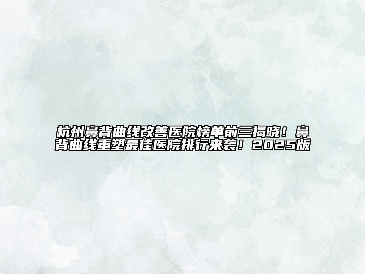 杭州鼻背曲线改善医院榜单前三揭晓！鼻背曲线重塑最佳医院排行来袭！2025版