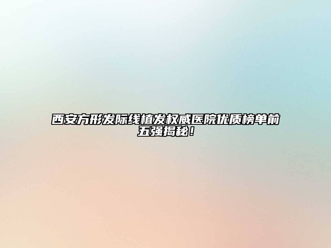 西安方形发际线植发权威医院优质榜单前五强揭秘！