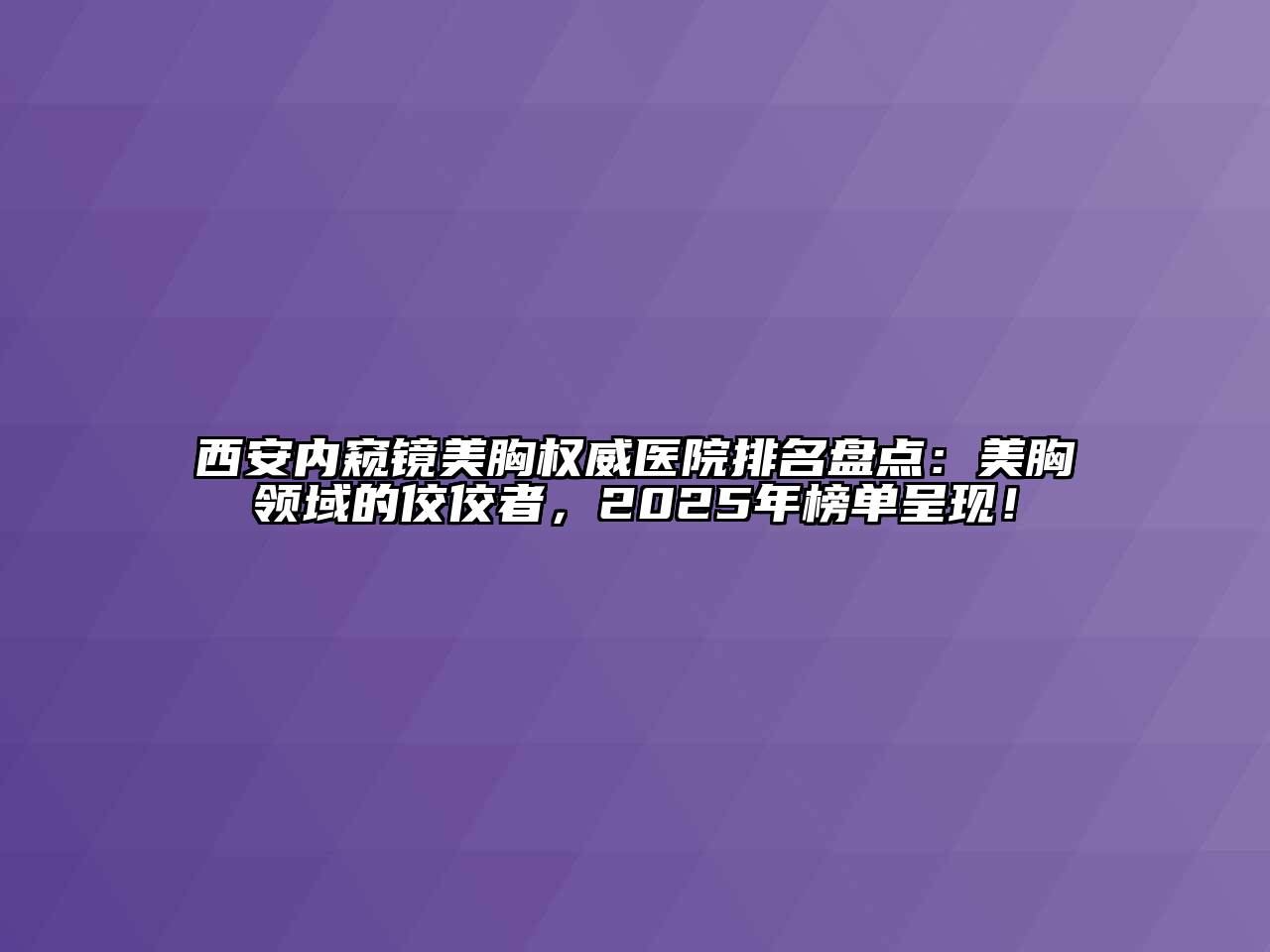 西安内窥镜美胸权威医院排名盘点：美胸领域的佼佼者，2025年榜单呈现！